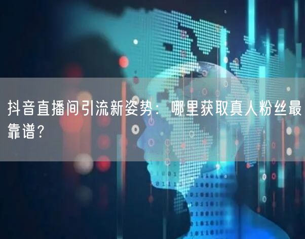 抖音直播间引流新姿势：哪里获取真人粉丝最靠谱？