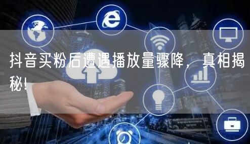 抖音买粉后遭遇播放量骤降，真相揭秘!
