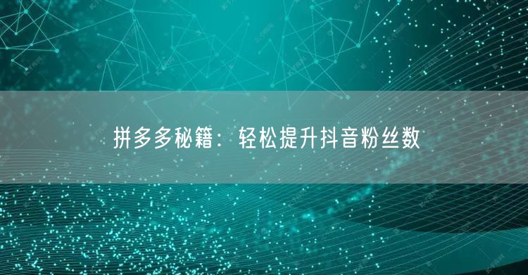 拼多多秘籍：轻松提升抖音粉丝数