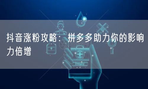 抖音涨粉攻略：拼多多助力你的影响力倍增