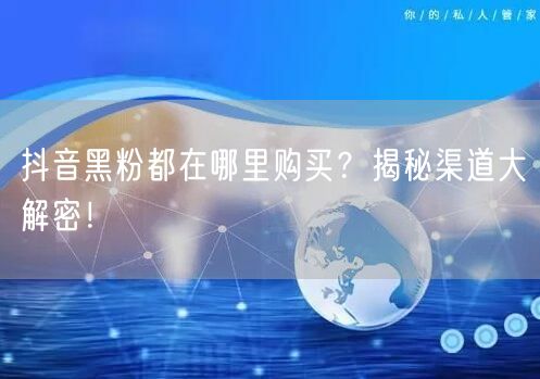 抖音黑粉都在哪里购买？揭秘渠道大解密！