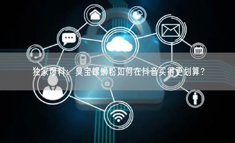独家爆料：臭宝螺蛳粉如何在抖音买得更划算？