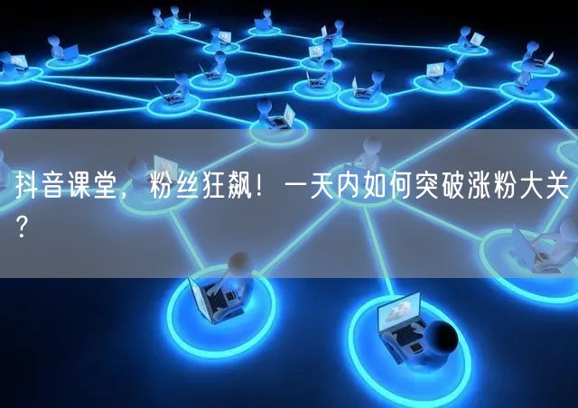 抖音课堂，粉丝狂飙！一天内如何突破涨粉大关？