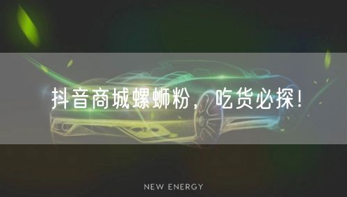 抖音商城螺蛳粉，吃货必探！