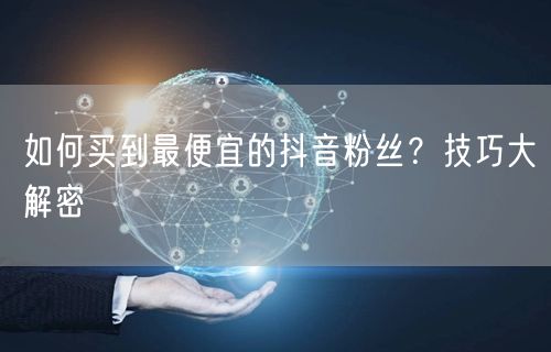 如何买到最便宜的抖音粉丝？技巧大解密
