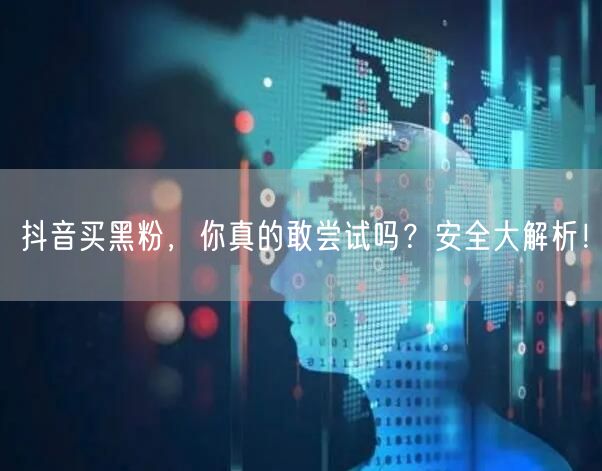 抖音买黑粉，你真的敢尝试吗？安全大解析！