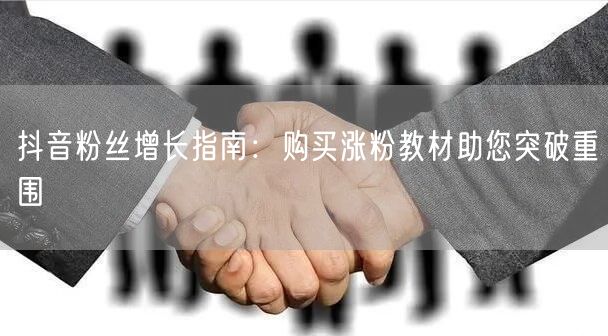 抖音粉丝增长指南：购买涨粉教材助您突破重围