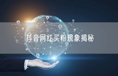 抖音网红买粉现象揭秘