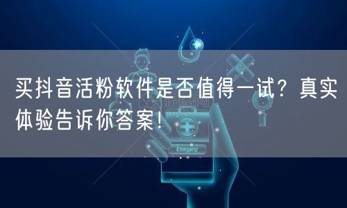 买抖音活粉软件是否值得一试？真实体验告诉你答案！