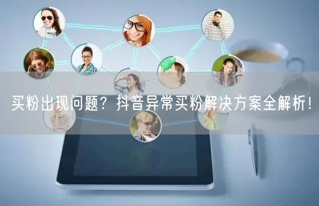 买粉出现问题？抖音异常买粉解决方案全解析！