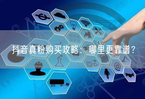 抖音真粉购买攻略：哪里更靠谱？