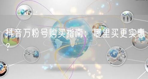 抖音万粉号购买指南：哪里买更实惠？