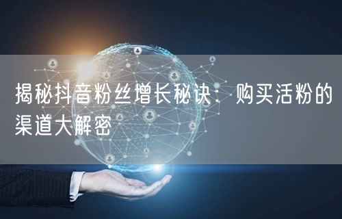 揭秘抖音粉丝增长秘诀：购买活粉的渠道大解密