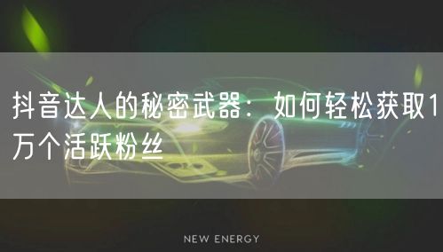 抖音达人的秘密武器：如何轻松获取1万个活跃粉丝