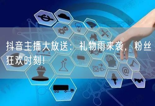 抖音主播大放送：礼物雨来袭，粉丝狂欢时刻！