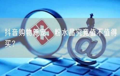 抖音购物新宠：粉水晶究竟值不值得买？