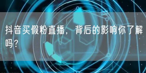 抖音买假粉直播，背后的影响你了解吗？