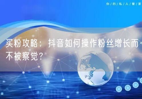 买粉攻略：抖音如何操作粉丝增长而不被察觉？