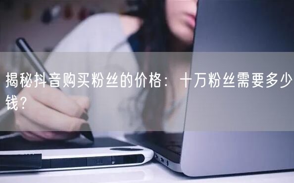 揭秘抖音购买粉丝的价格：十万粉丝需要多少钱？
