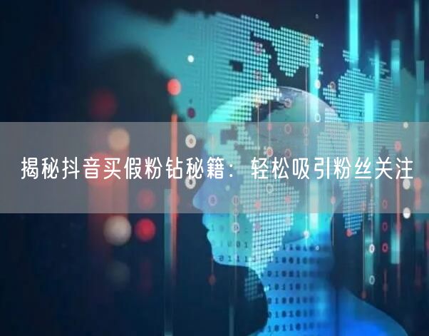 揭秘抖音买假粉钻秘籍：轻松吸引粉丝关注