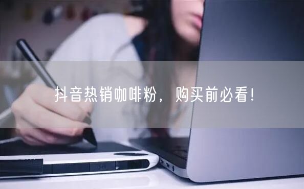 抖音热销咖啡粉，购买前必看！