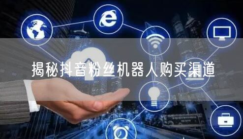 揭秘抖音粉丝机器人购买渠道