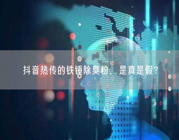 抖音热传的铁锤除臭粉，是真是假？