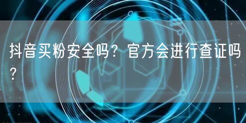 抖音买粉安全吗？官方会进行查证吗？