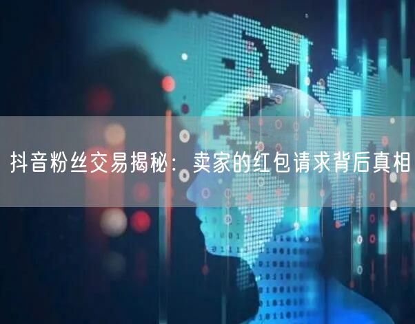 抖音粉丝交易揭秘：卖家的红包请求背后真相