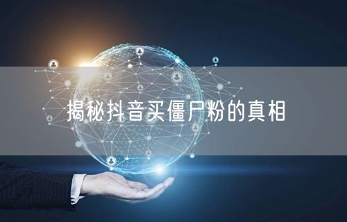 揭秘抖音买僵尸粉的真相