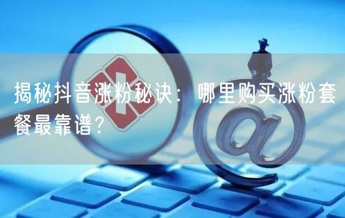 揭秘抖音涨粉秘诀：哪里购买涨粉套餐最靠谱？