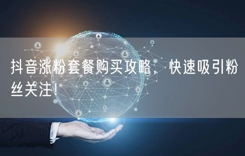 抖音涨粉套餐购买攻略，快速吸引粉丝关注！