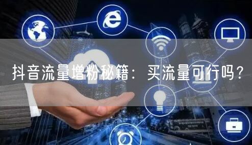 抖音流量增粉秘籍：买流量可行吗？