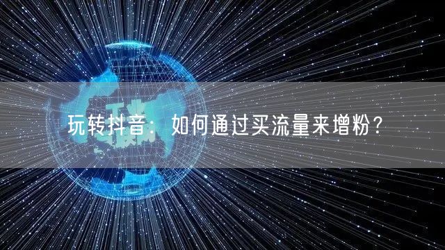 玩转抖音：如何通过买流量来增粉？