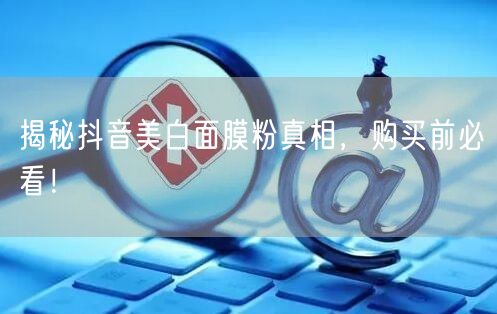 揭秘抖音美白面膜粉真相，购买前必看！