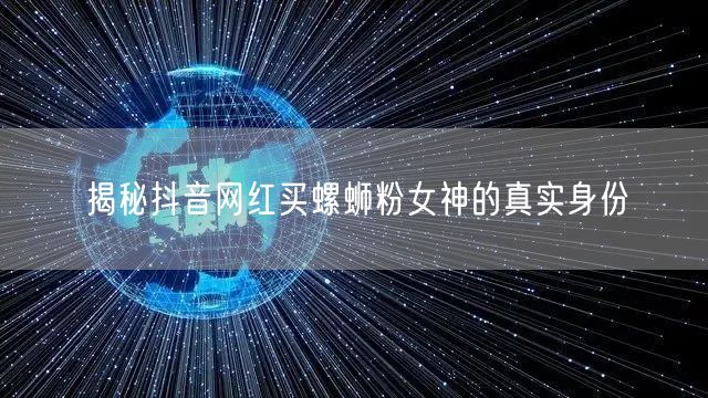 揭秘抖音网红买螺蛳粉女神的真实身份