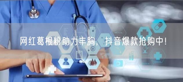 网红葛根粉助力丰胸，抖音爆款抢购中！