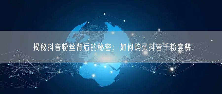 揭秘抖音粉丝背后的秘密：如何购买抖音千粉套餐