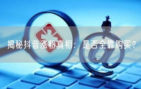 揭秘抖音涨粉真相：是否全靠购买？