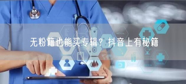 无粉籍也能买专辑？抖音上有秘籍