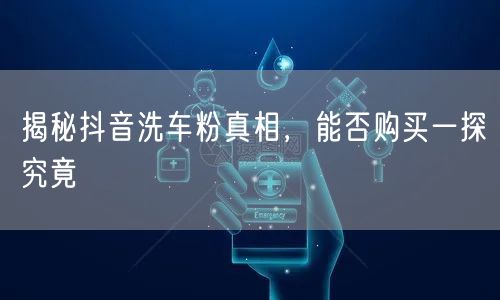 揭秘抖音洗车粉真相，能否购买一探究竟