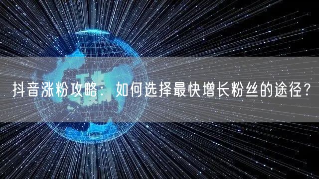 抖音涨粉攻略：如何选择最快增长粉丝的途径？
