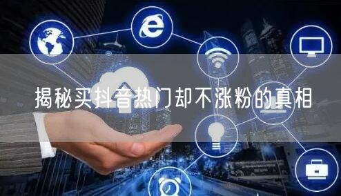 揭秘买抖音热门却不涨粉的真相