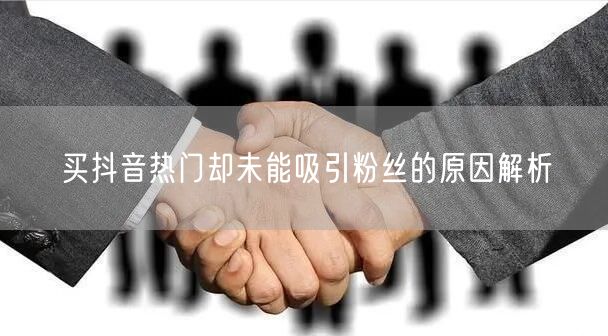 买抖音热门却未能吸引粉丝的原因解析