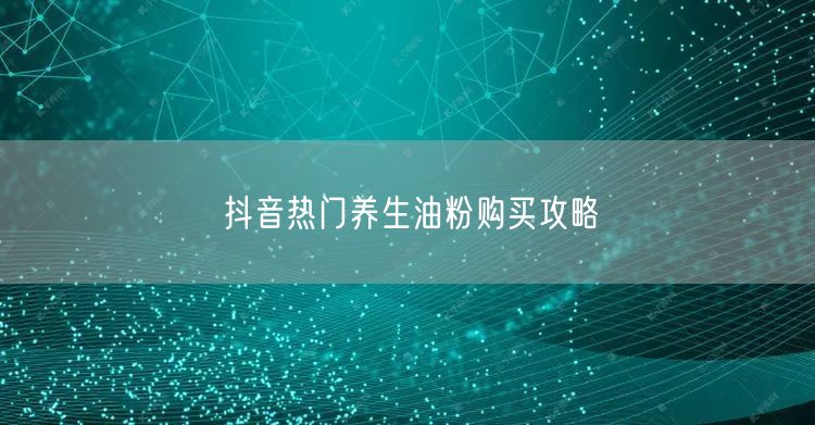 抖音热门养生油粉购买攻略