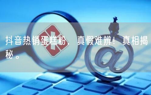 抖音热销蛋糕粉，真假难辨！真相揭秘。