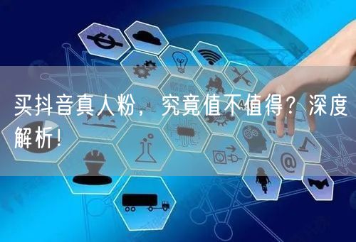 买抖音真人粉，究竟值不值得？深度解析！