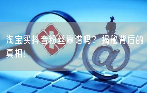 淘宝买抖音粉丝靠谱吗？揭秘背后的真相！