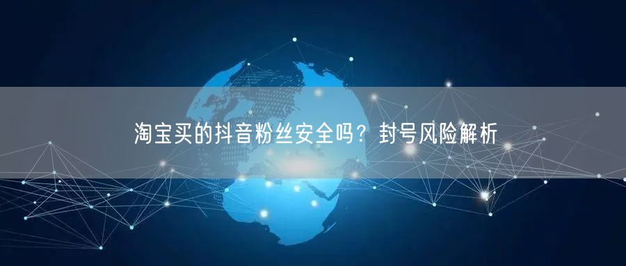 淘宝买的抖音粉丝安全吗？封号风险解析