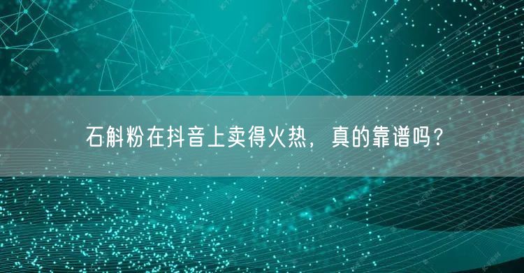 石斛粉在抖音上卖得火热，真的靠谱吗？